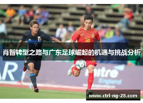 肖智转型之路与广东足球崛起的机遇与挑战分析 肖智转型之路与广东足球崛起的机遇与挑战分析