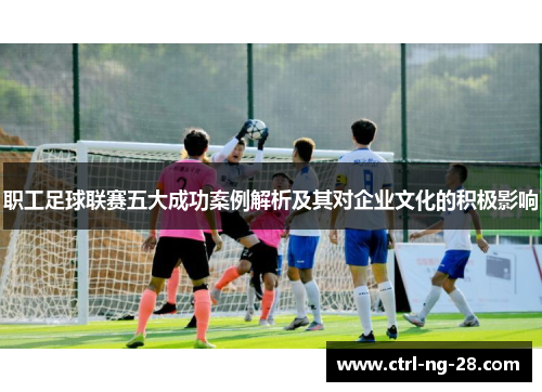 职工足球联赛五大成功案例解析及其对企业文化的积极影响 职工足球联赛五大成功案例解析及其对企业文化的积极影响