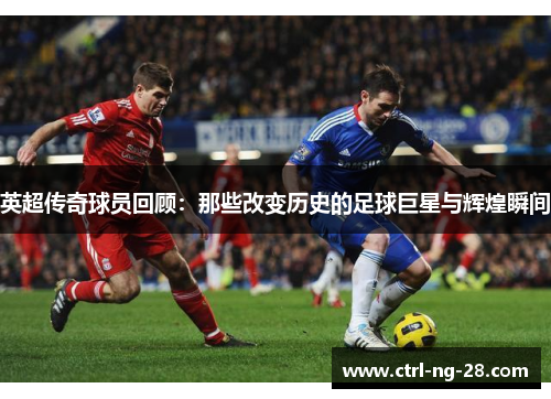 英超传奇球员回顾:那些改变历史的足球巨星与辉煌瞬间 英超传奇球员回顾:那些改变历史的足球巨星与辉煌瞬间