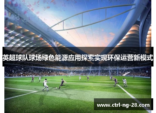 英超球队球场绿色能源应用探索实现环保运营新模式 英超球队球场绿色能源应用探索实现环保运营新模式