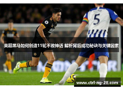 英超黑马如何创造11轮不败神话 解析背后成功秘诀与关键因素 英超黑马如何创造11轮不败神话 解析背后成功秘诀与关键因素