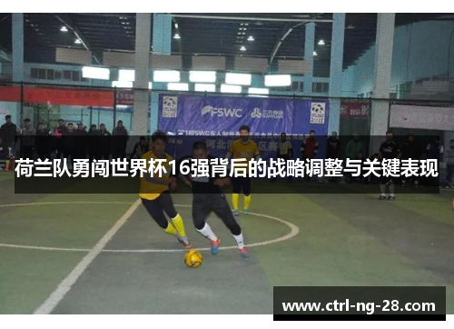 荷兰队勇闯世界杯16强背后的战略调整与关键表现 荷兰队勇闯世界杯16强背后的战略调整与关键表现