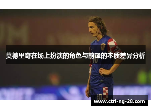 莫德里奇在场上扮演的角色与前锋的本质差异分析 莫德里奇在场上扮演的角色与前锋的本质差异分析