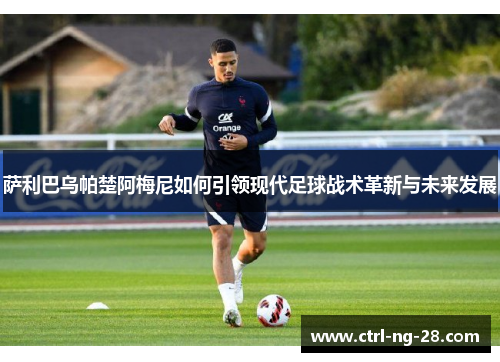萨利巴乌帕楚阿梅尼如何引领现代足球战术革新与未来发展