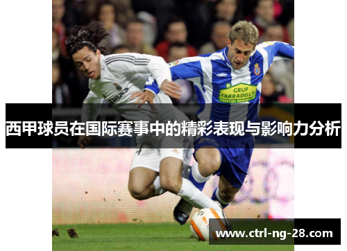 西甲球员在国际赛事中的精彩表现与影响力分析 西甲球员在国际赛事中的精彩表现与影响力分析