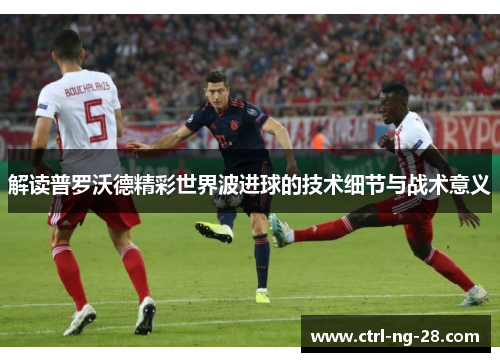 解读普罗沃德精彩世界波进球的技术细节与战术意义 解读普罗沃德精彩世界波进球的技术细节与战术意义