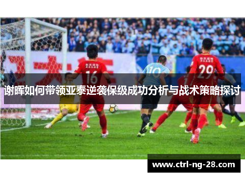 谢晖如何带领亚泰逆袭保级成功分析与战术策略探讨 谢晖如何带领亚泰逆袭保级成功分析与战术策略探讨