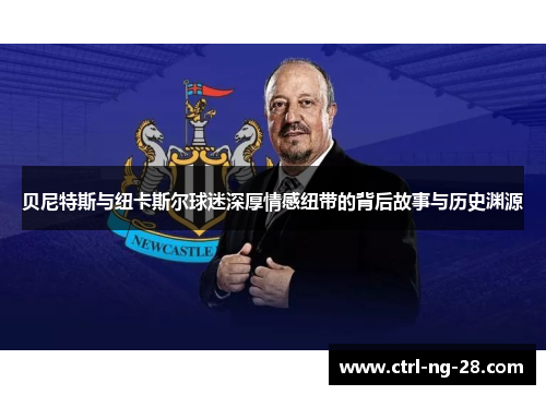贝尼特斯与纽卡斯尔球迷深厚情感纽带的背后故事与历史渊源 贝尼特斯与纽卡斯尔球迷深厚情感纽带的背后故事与历史渊源