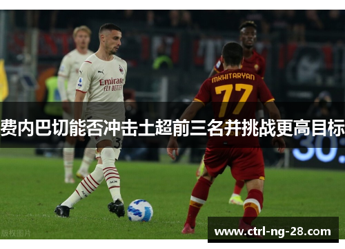 费内巴切能否冲击土超前三名并挑战更高目标 费内巴切能否冲击土超前三名并挑战更高目标