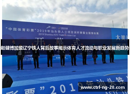 赵健博加盟辽宁铁人背后故事揭示体育人才流动与职业发展新趋势 赵健博加盟辽宁铁人背后故事揭示体育人才流动与职业发展新趋势