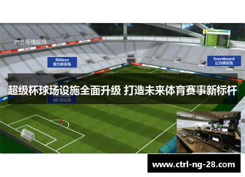 超级杯球场设施全面升级 打造未来体育赛事新标杆 超级杯球场设施全面升级 打造未来体育赛事新标杆