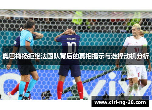 奥巴梅扬拒绝法国队背后的真相揭示与选择动机分析