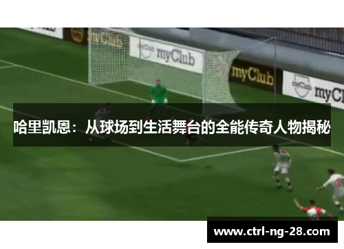 哈里凯恩:从球场到生活舞台的全能传奇人物揭秘 哈里凯恩:从球场到生活舞台的全能传奇人物揭秘