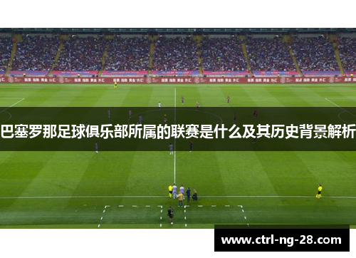 巴塞罗那足球俱乐部所属的联赛是什么及其历史背景解析 巴塞罗那足球俱乐部所属的联赛是什么及其历史背景解析