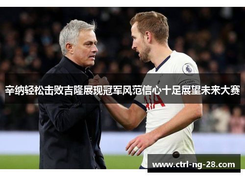 辛纳轻松击败吉隆展现冠军风范信心十足展望未来大赛 辛纳轻松击败吉隆展现冠军风范信心十足展望未来大赛