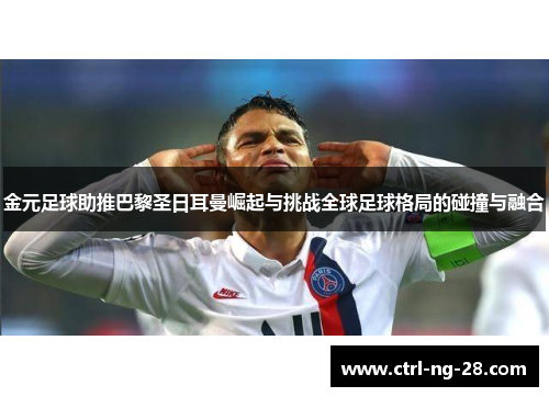 金元足球助推巴黎圣日耳曼崛起与挑战全球足球格局的碰撞与融合 金元足球助推巴黎圣日耳曼崛起与挑战全球足球格局的碰撞与融合