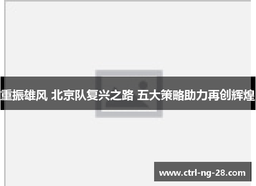 重振雄风 北京队复兴之路 五大策略助力再创辉煌 重振雄风 北京队复兴之路 五大策略助力再创辉煌
