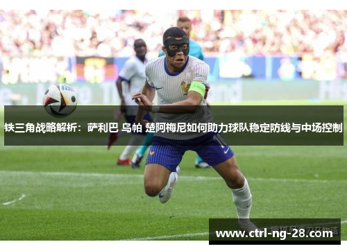 铁三角战略解析:萨利巴 乌帕 楚阿梅尼如何助力球队稳定防线与中场控制 铁三角战略解析:萨利巴 乌帕 楚阿梅尼如何助力球队稳定防线与中场控制