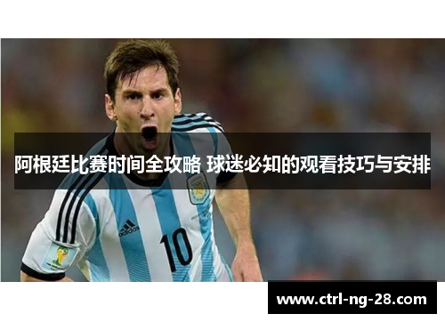 阿根廷比赛时间全攻略 球迷必知的观看技巧与安排 阿根廷比赛时间全攻略 球迷必知的观看技巧与安排