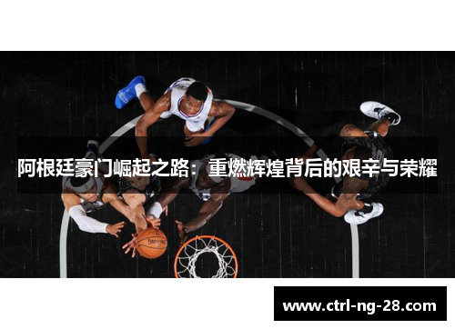 阿根廷豪门崛起之路:重燃辉煌背后的艰辛与荣耀 阿根廷豪门崛起之路:重燃辉煌背后的艰辛与荣耀