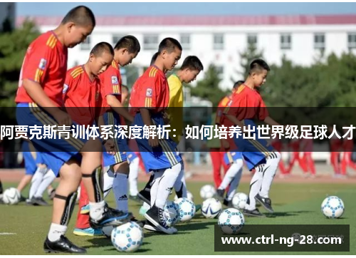 阿贾克斯青训体系深度解析:如何培养出世界级足球人才 阿贾克斯青训体系深度解析:如何培养出世界级足球人才