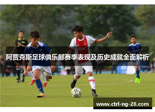 阿贾克斯足球俱乐部赛季表现及历史成就全面解析 阿贾克斯足球俱乐部赛季表现及历史成就全面解析