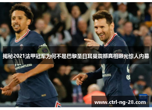 揭秘2021法甲冠军为何不是巴黎圣日耳曼震撼真相曝光惊人内幕 揭秘2021法甲冠军为何不是巴黎圣日耳曼震撼真相曝光惊人内幕