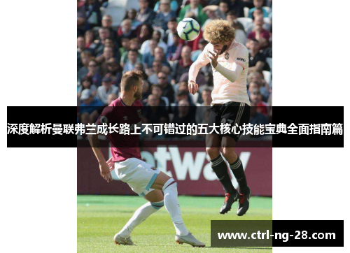 深度解析曼联弗兰成长路上不可错过的五大核心技能宝典全面指南篇 深度解析曼联弗兰成长路上不可错过的五大核心技能宝典全面指南篇