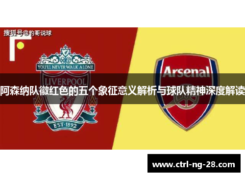 阿森纳队徽红色的五个象征意义解析与球队精神深度解读 阿森纳队徽红色的五个象征意义解析与球队精神深度解读