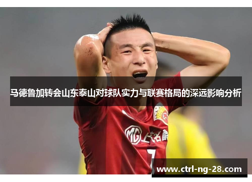 马德鲁加转会山东泰山对球队实力与联赛格局的深远影响分析