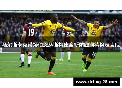 马尔斯卡克带领伯恩茅斯构建全新防线期待稳定表现