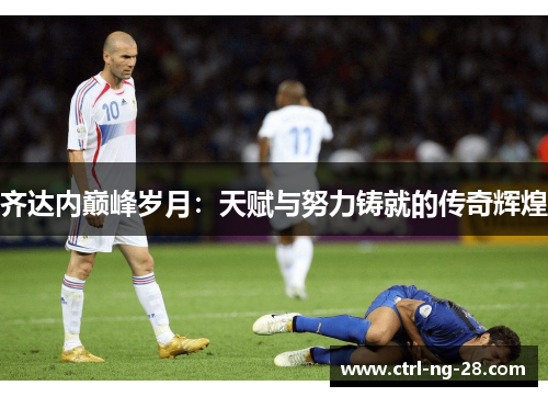 齐达内巅峰岁月：天赋与努力铸就的传奇辉煌