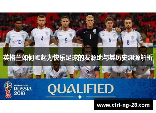 英格兰如何崛起为快乐足球的发源地与其历史渊源解析 英格兰如何崛起为快乐足球的发源地与其历史渊源解析