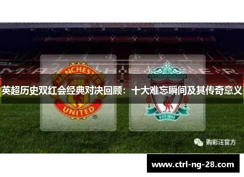 英超历史双红会经典对决回顾:十大难忘瞬间及其传奇意义 英超历史双红会经典对决回顾:十大难忘瞬间及其传奇意义