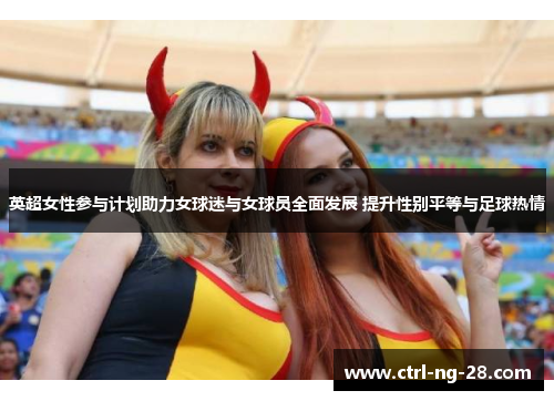 英超女性参与计划助力女球迷与女球员全面发展 提升性别平等与足球热情 英超女性参与计划助力女球迷与女球员全面发展 提升性别平等与足球热情