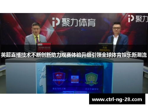 英超直播技术不断创新助力观赛体验升级引领全球体育娱乐新潮流 英超直播技术不断创新助力观赛体验升级引领全球体育娱乐新潮流