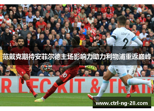 范戴克期待安菲尔德主场影响力助力利物浦重返巅峰 范戴克期待安菲尔德主场影响力助力利物浦重返巅峰