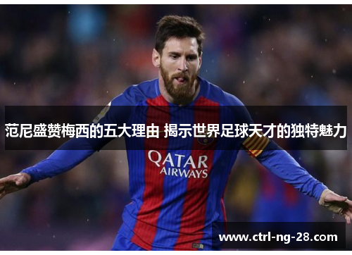 范尼盛赞梅西的五大理由 揭示世界足球天才的独特魅力 范尼盛赞梅西的五大理由 揭示世界足球天才的独特魅力
