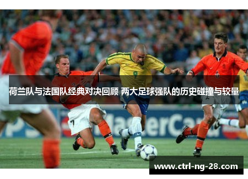 荷兰队与法国队经典对决回顾 两大足球强队的历史碰撞与较量 荷兰队与法国队经典对决回顾 两大足球强队的历史碰撞与较量