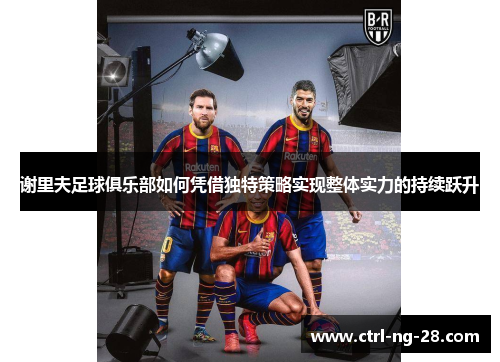 谢里夫足球俱乐部如何凭借独特策略实现整体实力的持续跃升 谢里夫足球俱乐部如何凭借独特策略实现整体实力的持续跃升