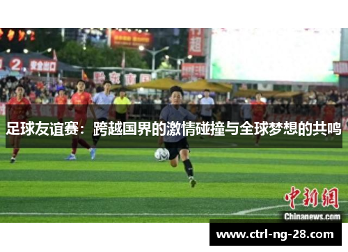 足球友谊赛:跨越国界的激情碰撞与全球梦想的共鸣 足球友谊赛:跨越国界的激情碰撞与全球梦想的共鸣