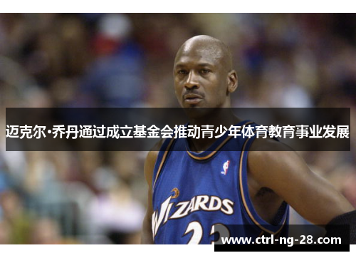 迈克尔·乔丹通过成立基金会推动青少年体育教育事业发展 迈克尔·乔丹通过成立基金会推动青少年体育教育事业发展