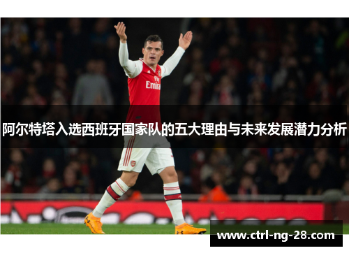 阿尔特塔入选西班牙国家队的五大理由与未来发展潜力分析 阿尔特塔入选西班牙国家队的五大理由与未来发展潜力分析