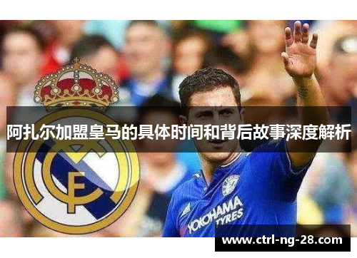 阿扎尔加盟皇马的具体时间和背后故事深度解析 阿扎尔加盟皇马的具体时间和背后故事深度解析