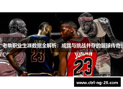 老詹职业生涯数据全解析：成就与挑战并存的篮球传奇