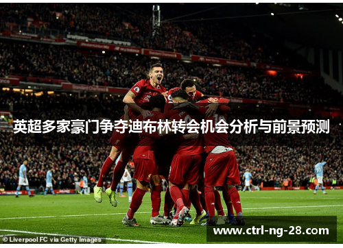 英超多家豪门争夺迪布林转会机会分析与前景预测