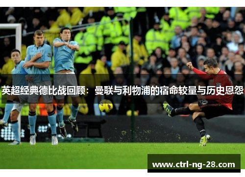 英超经典德比战回顾:曼联与利物浦的宿命较量与历史恩怨 英超经典德比战回顾:曼联与利物浦的宿命较量与历史恩怨