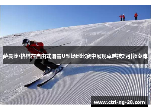 萨曼莎·格林在自由式滑雪U型场地比赛中展现卓越技巧引领潮流