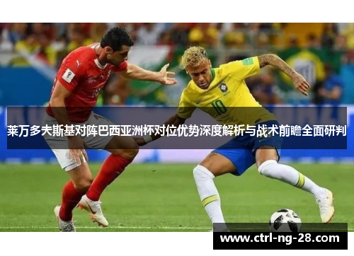 莱万多夫斯基对阵巴西亚洲杯对位优势深度解析与战术前瞻全面研判