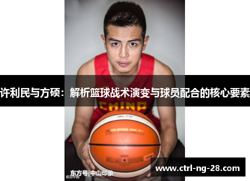 许利民与方硕：解析篮球战术演变与球员配合的核心要素